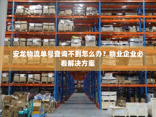 安龙物流单号查询不到怎么办?物业企业必看解决方案 安龙物流单号查询不到怎么办?物业企业必看解决方案