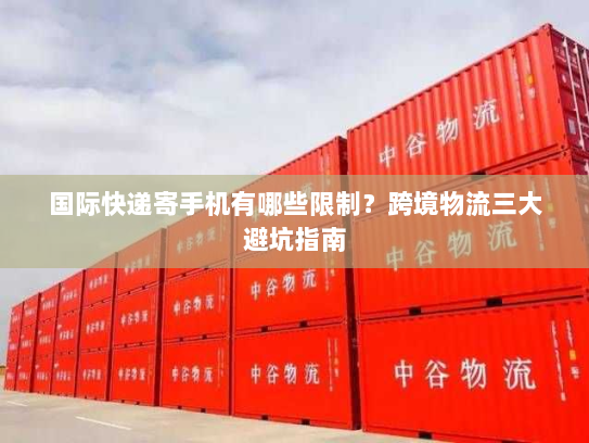 国际快递寄手机有哪些限制?跨境物流三大避坑指南 国际快递寄手机有哪些限制?跨境物流三大避坑指南