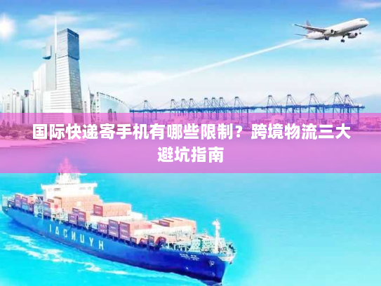 国际快递寄手机有哪些限制?跨境物流三大避坑指南 国际快递寄手机有哪些限制?跨境物流三大避坑指南