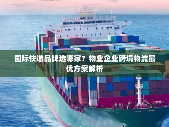 国际快递品牌选哪家？物业企业跨境物流最优方案解析