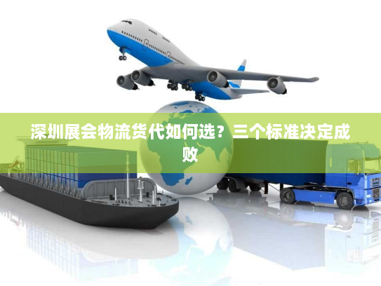 深圳展会物流货代如何选?三个标准决定成败 深圳展会物流货代如何选?三个标准决定成败