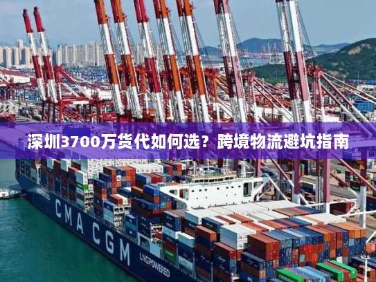 深圳3700万货代如何选?跨境物流避坑指南 深圳3700万货代如何选?跨境物流避坑指南