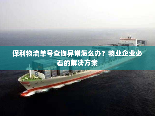 保利物流单号查询异常怎么办?物业企业必看的解决方案 保利物流单号查询异常怎么办?物业企业必看的解决方案