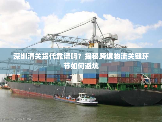 深圳清关货代靠谱吗？揭秘跨境物流关键环节如何避坑