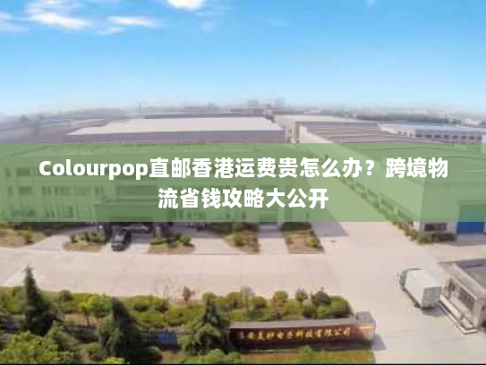 Colourpop直邮香港运费贵怎么办?跨境物流省钱攻略大公开 Colourpop直邮香港运费贵怎么办?跨境物流省钱攻略大公开