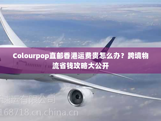 Colourpop直邮香港运费贵怎么办?跨境物流省钱攻略大公开 Colourpop直邮香港运费贵怎么办?跨境物流省钱攻略大公开