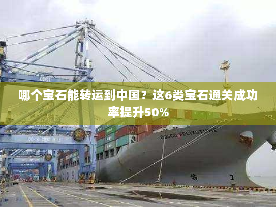 哪个宝石能转运到中国？这6类宝石通关成功率提升50%
