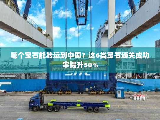 哪个宝石能转运到中国?这6类宝石通关成功率提升50% 哪个宝石能转运到中国?这6类宝石通关成功率提升50%