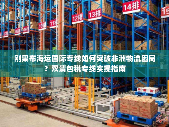 刚果布海运国际专线如何突破非洲物流困局？双清包税专线实操指南