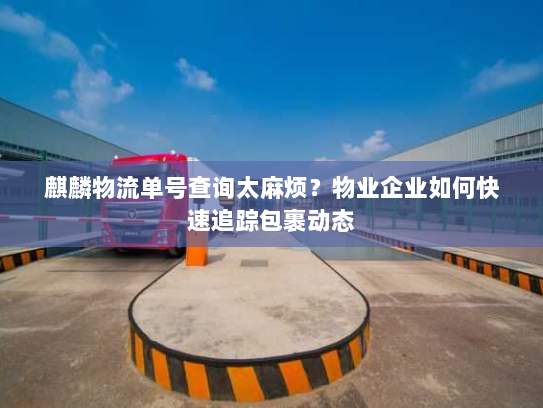 麒麟物流单号查询太麻烦？物业企业如何快速追踪包裹动态