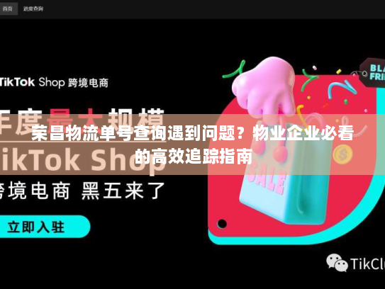 荣昌物流单号查询遇到问题？物业企业必看的高效追踪指南