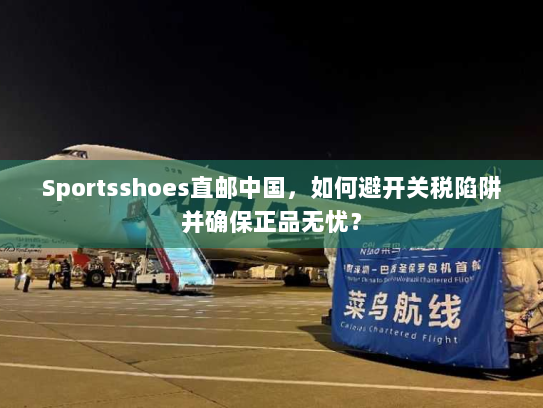 Sportsshoes直邮中国,如何避开关税陷阱并确保正品无忧? Sportsshoes直邮中国,如何避开关税陷阱并确保正品无忧?