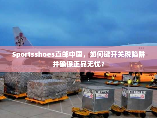 Sportsshoes直邮中国,如何避开关税陷阱并确保正品无忧? Sportsshoes直邮中国,如何避开关税陷阱并确保正品无忧?