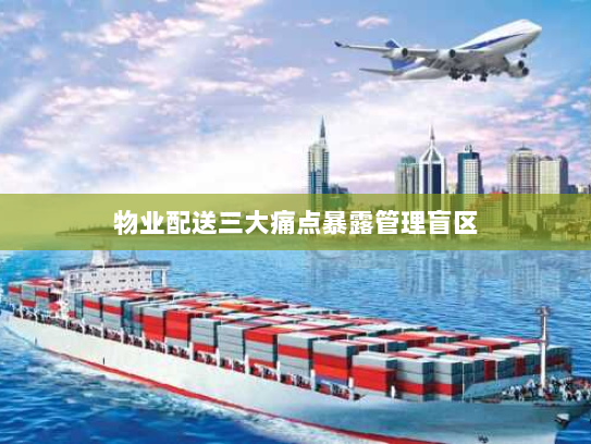 物业配送三大痛点暴露管理盲区 物业配送三大痛点暴露管理盲区