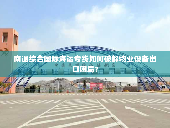 南通综合国际海运专线如何破解物业设备出口困局? 南通综合国际海运专线如何破解物业设备出口困局?
