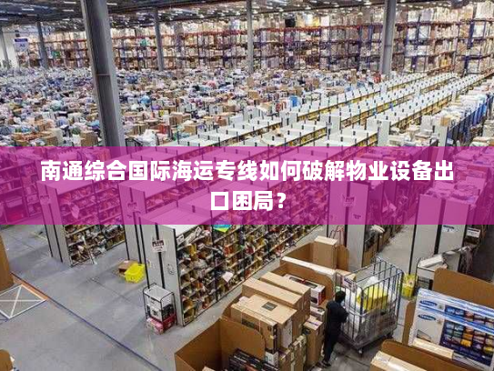 南通综合国际海运专线如何破解物业设备出口困局? 南通综合国际海运专线如何破解物业设备出口困局?