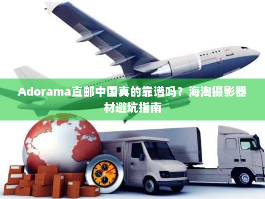 Adorama直邮中国真的靠谱吗?海淘摄影器材避坑指南 Adorama直邮中国真的靠谱吗?海淘摄影器材避坑指南