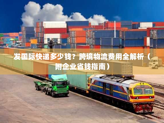 发国际快递多少钱?跨境物流费用全解析(附企业省钱指南) 发国际快递多少钱?跨境物流费用全解析(附企业省钱指南)