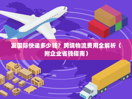 发国际快递多少钱?跨境物流费用全解析(附企业省钱指南) 发国际快递多少钱?跨境物流费用全解析(附企业省钱指南)