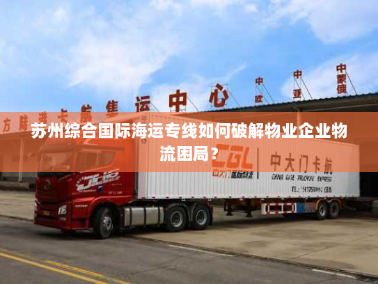 苏州综合国际海运专线如何破解物业企业物流困局? 苏州综合国际海运专线如何破解物业企业物流困局?