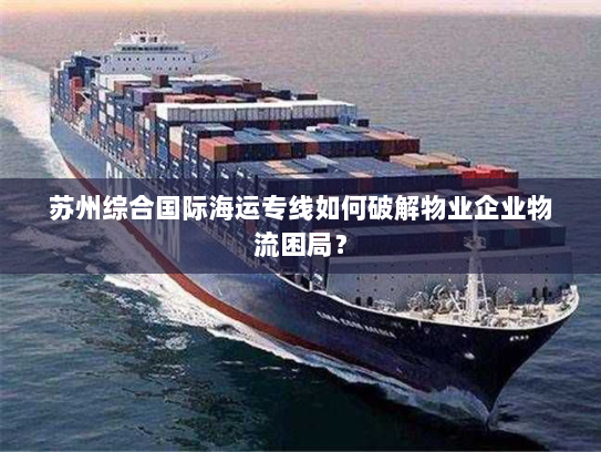 苏州综合国际海运专线如何破解物业企业物流困局? 苏州综合国际海运专线如何破解物业企业物流困局?