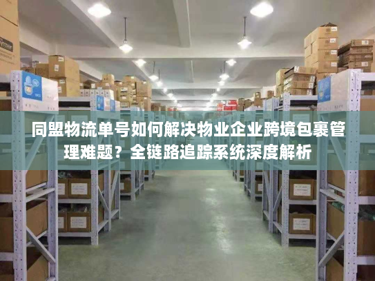 同盟物流单号如何解决物业企业跨境包裹管理难题？全链路追踪系统深度解析
