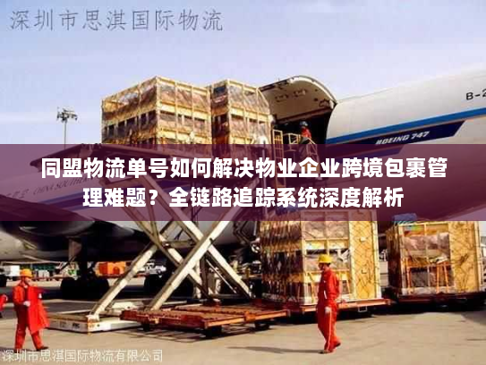 同盟物流单号如何解决物业企业跨境包裹管理难题？全链路追踪系统深度解析