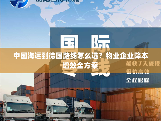 中国海运到德国路线怎么选？物业企业降本增效全方案