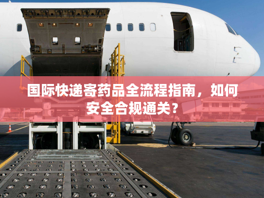 国际快递寄药品全流程指南,如何安全合规通关? 国际快递寄药品全流程指南,如何安全合规通关?