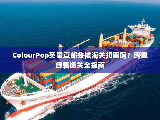 ColourPop英国直邮会被海关扣留吗?跨境包裹通关全指南 ColourPop英国直邮会被海关扣留吗?跨境包裹通关全指南
