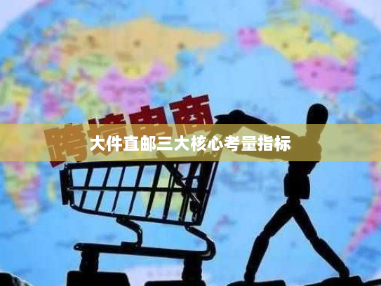 大件直邮三大核心考量指标 大件直邮三大核心考量指标