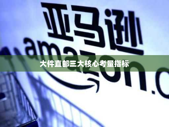 大件直邮三大核心考量指标 大件直邮三大核心考量指标