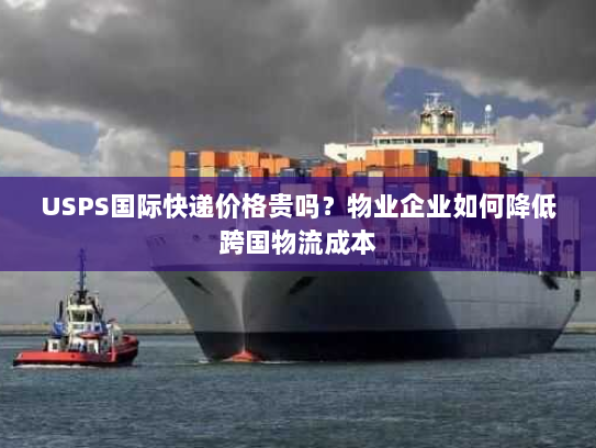 USPS国际快递价格贵吗?物业企业如何降低跨国物流成本 USPS国际快递价格贵吗?物业企业如何降低跨国物流成本