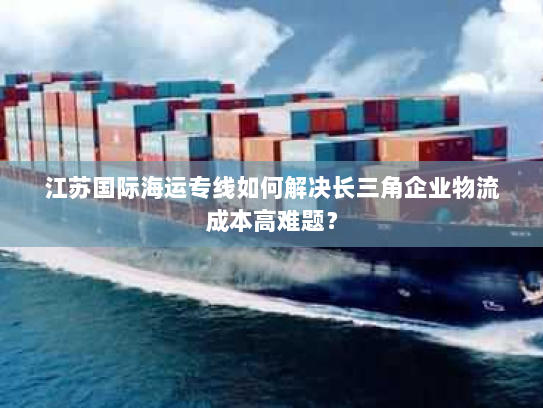 江苏国际海运专线如何解决长三角企业物流成本高难题？