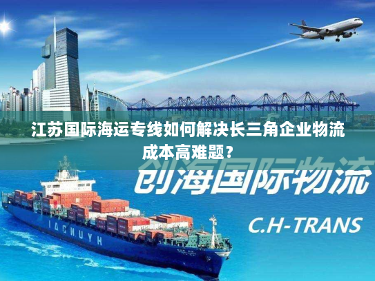 江苏国际海运专线如何解决长三角企业物流成本高难题? 江苏国际海运专线如何解决长三角企业物流成本高难题?