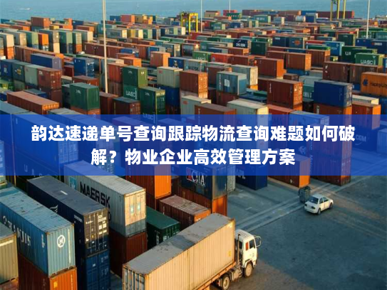 韵达速递单号查询跟踪物流查询难题如何破解？物业企业高效管理方案