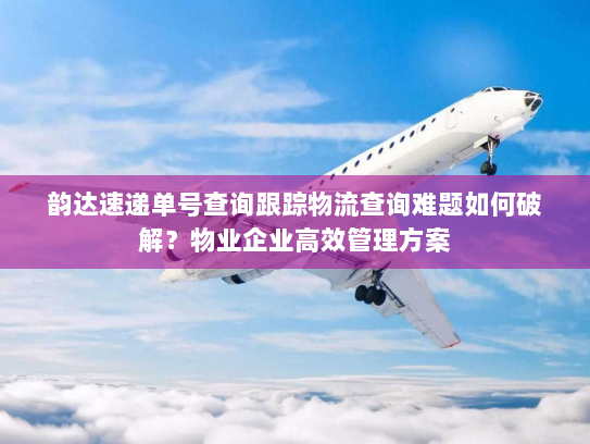 韵达速递单号查询跟踪物流查询难题如何破解？物业企业高效管理方案
