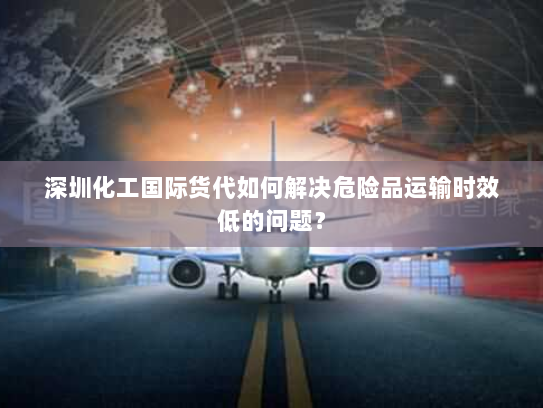 深圳化工国际货代如何解决危险品运输时效低的问题? 深圳化工国际货代如何解决危险品运输时效低的问题?
