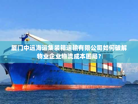 厦门中远海运集装箱运输有限公司如何破解物业企业物流成本困局？