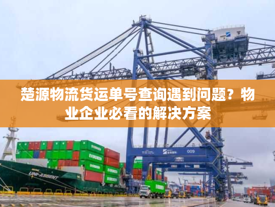 楚源物流货运单号查询遇到问题？物业企业必看的解决方案