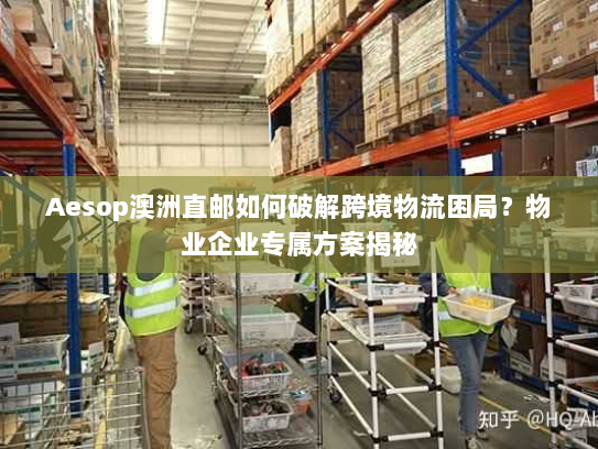 Aesop澳洲直邮如何破解跨境物流困局?物业企业专属方案揭秘 Aesop澳洲直邮如何破解跨境物流困局?物业企业专属方案揭秘