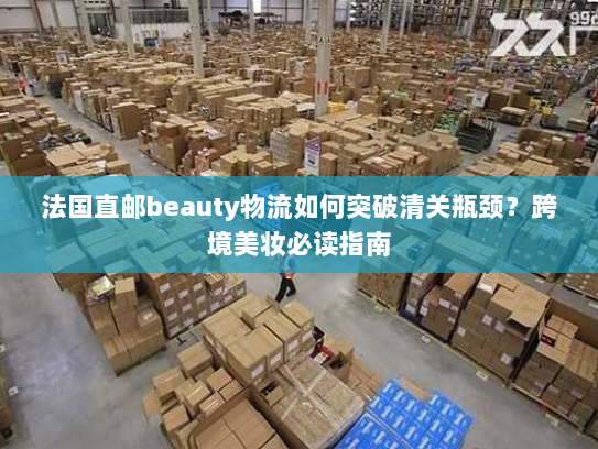 法国直邮beauty物流如何突破清关瓶颈?跨境美妆必读指南 法国直邮beauty物流如何突破清关瓶颈?跨境美妆必读指南