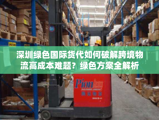 深圳绿色国际货代如何破解跨境物流高成本难题？绿色方案全解析