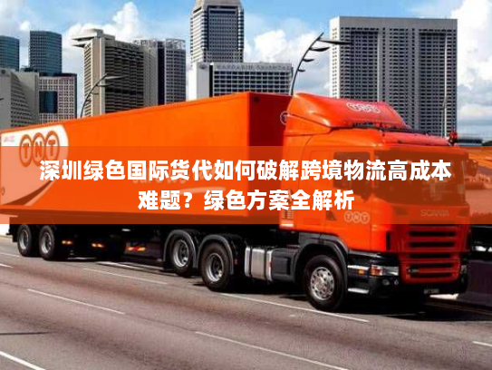 深圳绿色国际货代如何破解跨境物流高成本难题?绿色方案全解析 深圳绿色国际货代如何破解跨境物流高成本难题?绿色方案全解析