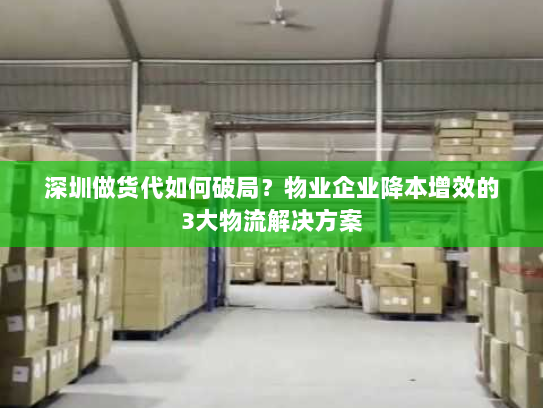 深圳做货代如何破局?物业企业降本增效的3大物流解决方案 深圳做货代如何破局?物业企业降本增效的3大物流解决方案
