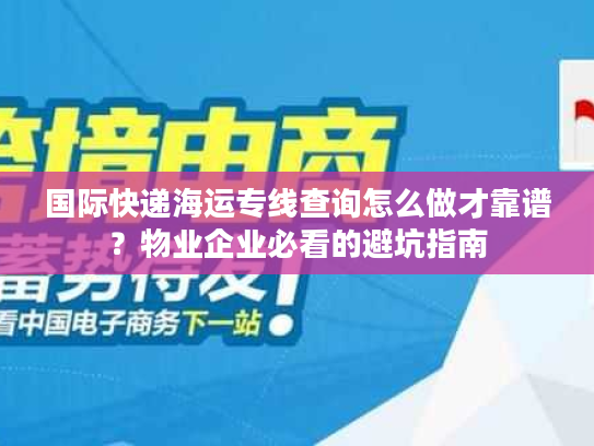 国际快递海运专线查询怎么做才靠谱？物业企业必看的避坑指南