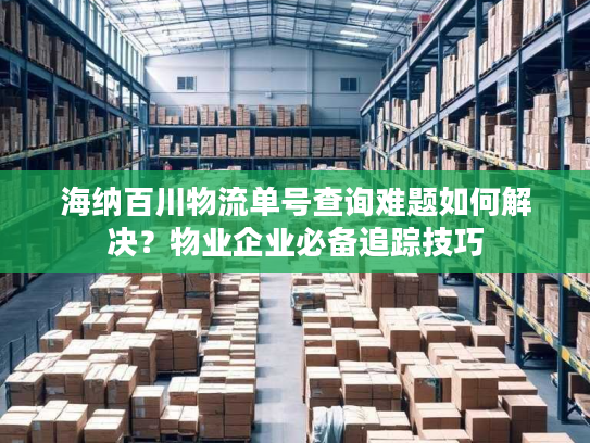 海纳百川物流单号查询难题如何解决?物业企业必备追踪技巧 海纳百川物流单号查询难题如何解决?物业企业必备追踪技巧