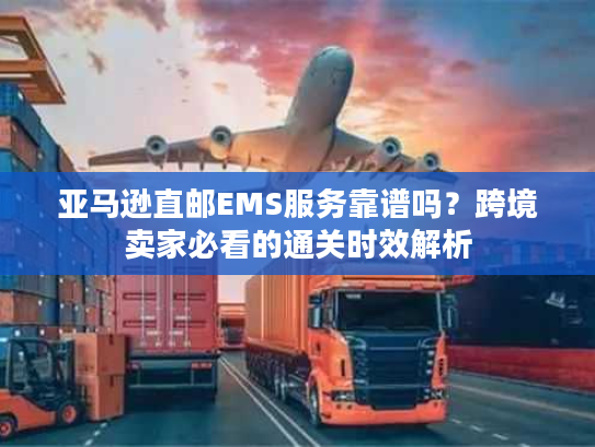 亚马逊直邮EMS服务靠谱吗?跨境卖家必看的通关时效解析 亚马逊直邮EMS服务靠谱吗?跨境卖家必看的通关时效解析