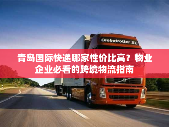 青岛国际快递哪家性价比高?物业企业必看的跨境物流指南 青岛国际快递哪家性价比高?物业企业必看的跨境物流指南