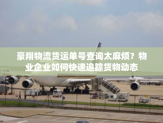 豪翔物流货运单号查询太麻烦？物业企业如何快速追踪货物动态